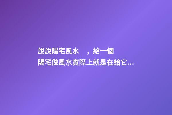 說說陽宅風水，給一個陽宅做風水實際上就是在給它不斷地加分